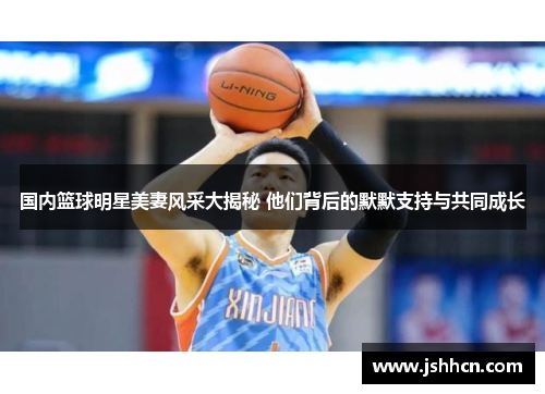 国内篮球明星美妻风采大揭秘 他们背后的默默支持与共同成长
